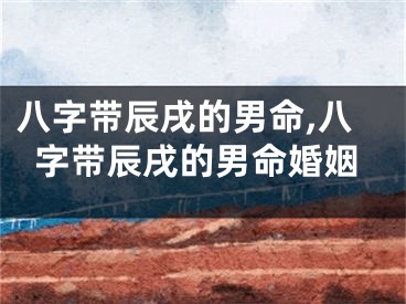 八字带辰戌的男命,八字带辰戌的男命婚姻