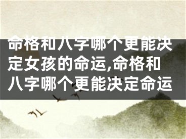 命格和八字哪个更能决定女孩的命运,命格和八字哪个更能决定命运