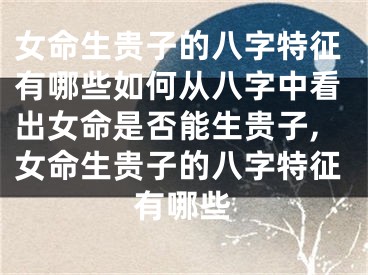 女命生贵子的八字特征有哪些如何从八字中看出女命是否能生贵子,女命生贵子的八字特征有哪些