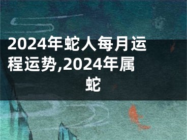 2024年蛇人每月运程运势,2024年属蛇