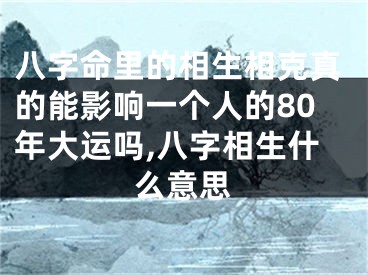八字命里的相生相克真的能影响一个人的80年大运吗,八字相生什么意思