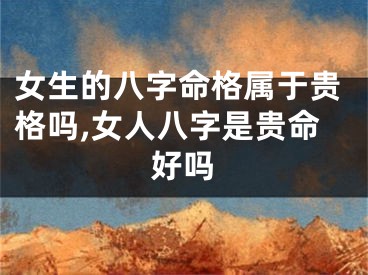 女生的八字命格属于贵格吗,女人八字是贵命好吗