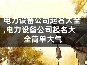 电力设备公司起名大全,电力设备公司起名大全简单大气
