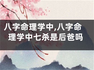 八字命理学中,八字命理学中七杀是后爸吗