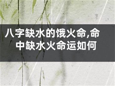 八字缺水的饿火命,命中缺水火命运如何