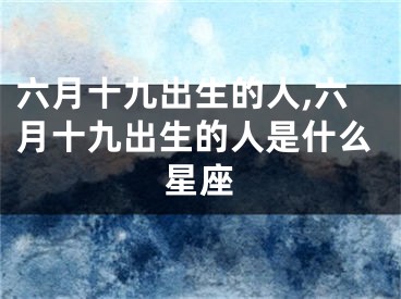 六月十九出生的人,六月十九出生的人是什么星座