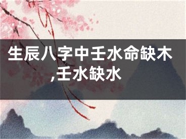 生辰八字中壬水命缺木,壬水缺水