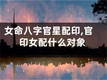 女命八字官星配印,官印女配什么对象