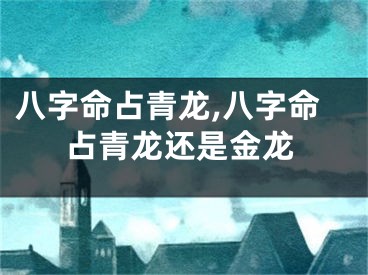 八字命占青龙,八字命占青龙还是金龙