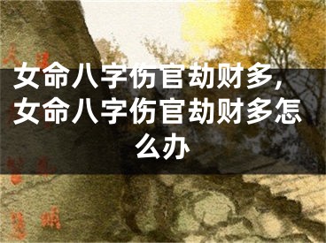 女命八字伤官劫财多,女命八字伤官劫财多怎么办