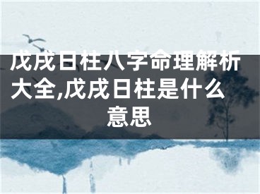 戊戌日柱八字命理解析大全,戊戌日柱是什么意思