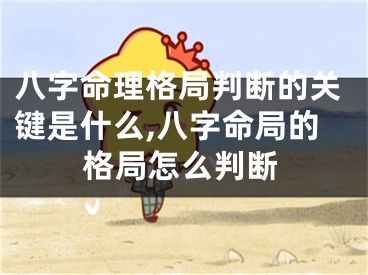 八字命理格局判断的关键是什么,八字命局的格局怎么判断
