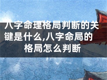 八字命理格局判断的关键是什么,八字命局的格局怎么判断