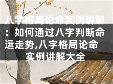 八字格局论命实例讲解：如何通过八字判断命运走势,八字格局论命实例讲解大全