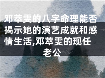 邓萃雯的八字命理能否揭示她的演艺成就和感情生活,邓萃雯的现任老公