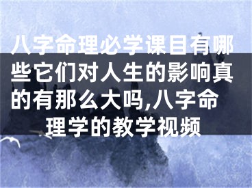 八字命理必学课目有哪些它们对人生的影响真的有那么大吗,八字命理学的教学视频