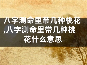 八字测命里带几种桃花,八字测命里带几种桃花什么意思