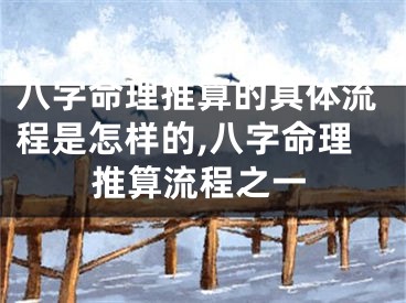 八字命理推算的具体流程是怎样的,八字命理推算流程之一