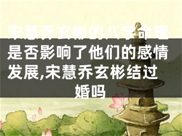 宋慧乔玄彬的八字命理是否影响了他们的感情发展,宋慧乔玄彬结过婚吗