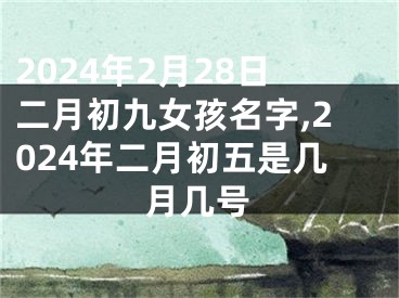 2024年2月28日二月初九女孩名字,2024年二月初五是几月几号