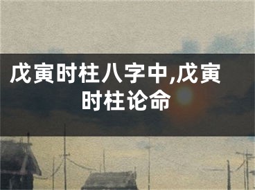戊寅时柱八字中,戊寅时柱论命
