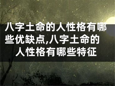 八字土命的人性格有哪些优缺点,八字土命的人性格有哪些特征
