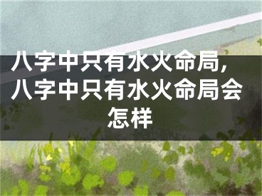 八字中只有水火命局,八字中只有水火命局会怎样