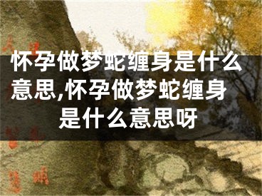 怀孕做梦蛇缠身是什么意思,怀孕做梦蛇缠身是什么意思呀