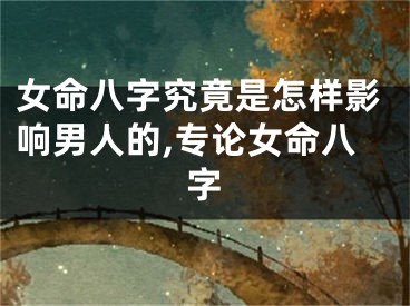 女命八字究竟是怎样影响男人的,专论女命八字
