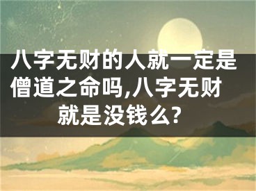 八字无财的人就一定是僧道之命吗,八字无财就是没钱么?