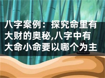 八字案例：探究命里有大财的奥秘,八字中有大命小命要以哪个为主