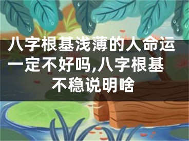 八字根基浅薄的人命运一定不好吗,八字根基不稳说明啥