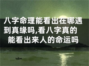 八字命理能看出在哪遇到真缘吗,看八字真的能看出来人的命运吗