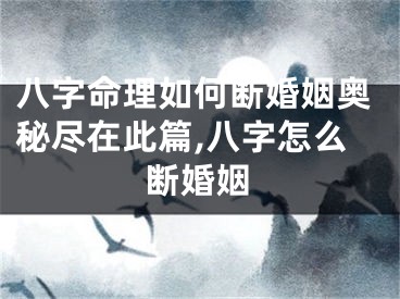 八字命理如何断婚姻奥秘尽在此篇,八字怎么断婚姻