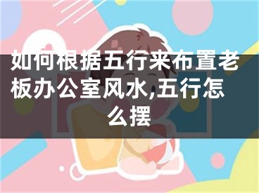 如何根据五行来布置老板办公室风水,五行怎么摆