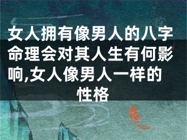 女人拥有像男人的八字命理会对其人生有何影响,女人像男人一样的性格