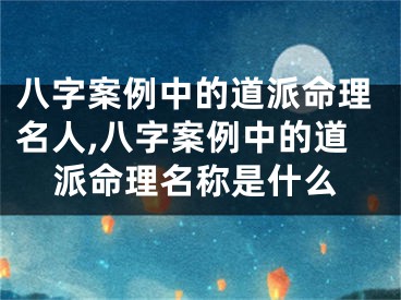 八字案例中的道派命理名人,八字案例中的道派命理名称是什么