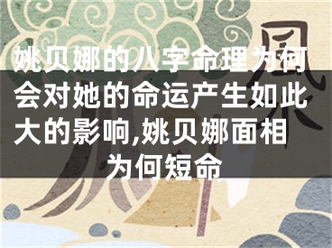 姚贝娜的八字命理为何会对她的命运产生如此大的影响,姚贝娜面相为何短命