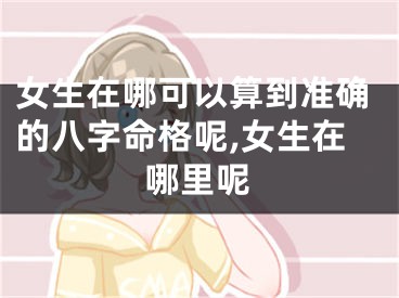 女生在哪可以算到准确的八字命格呢,女生在哪里呢