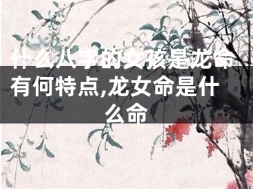 什么八字的女孩是龙命有何特点,龙女命是什么命