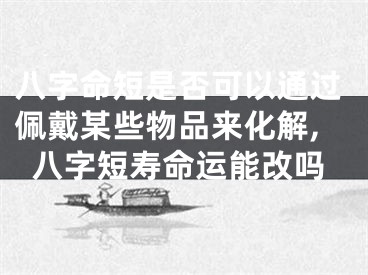 八字命短是否可以通过佩戴某些物品来化解,八字短寿命运能改吗