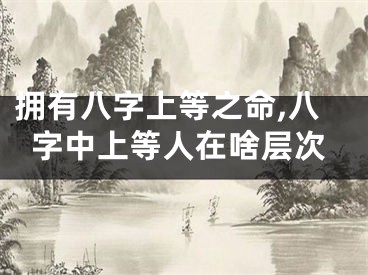 拥有八字上等之命,八字中上等人在啥层次