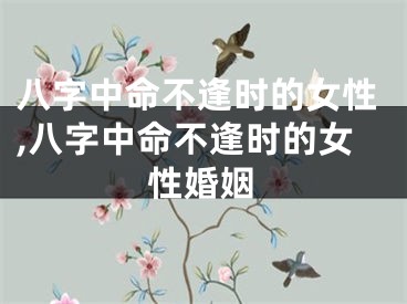 八字中命不逢时的女性,八字中命不逢时的女性婚姻