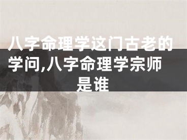 八字命理学这门古老的学问,八字命理学宗师是谁