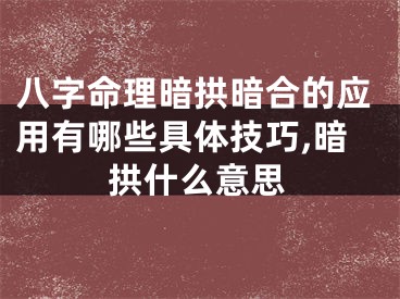 八字命理暗拱暗合的应用有哪些具体技巧,暗拱什么意思