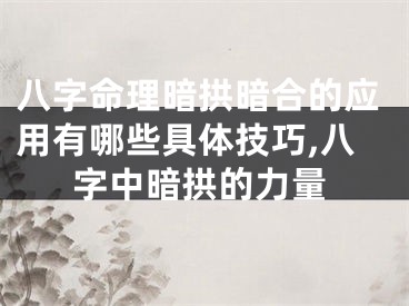八字命理暗拱暗合的应用有哪些具体技巧,八字中暗拱的力量