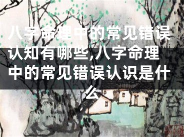 八字命理中的常见错误认知有哪些,八字命理中的常见错误认识是什么