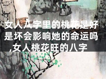女人八字里的桃花是好是坏会影响她的命运吗,女人桃花旺的八字