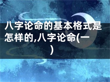 八字论命的基本格式是怎样的,八字论命(一)