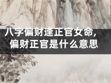八字偏财逢正官女命,偏财正官是什么意思